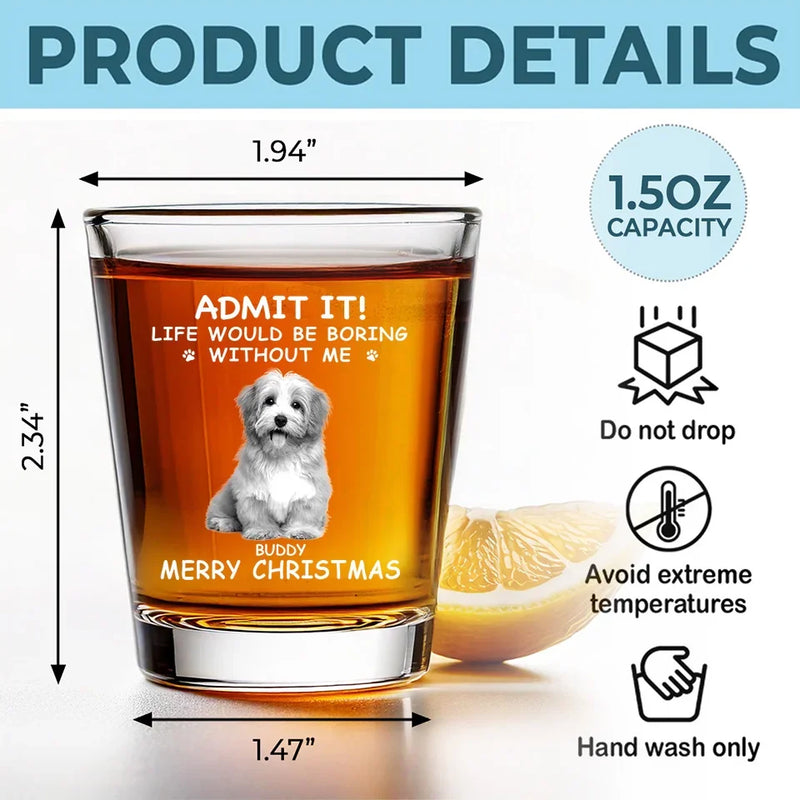 Custom Photo Life Would Be Boring Without Me - Dog & Cat Personalized Custom Shot Glass - Christmas Gift For Pet Owners, Pet Lovers