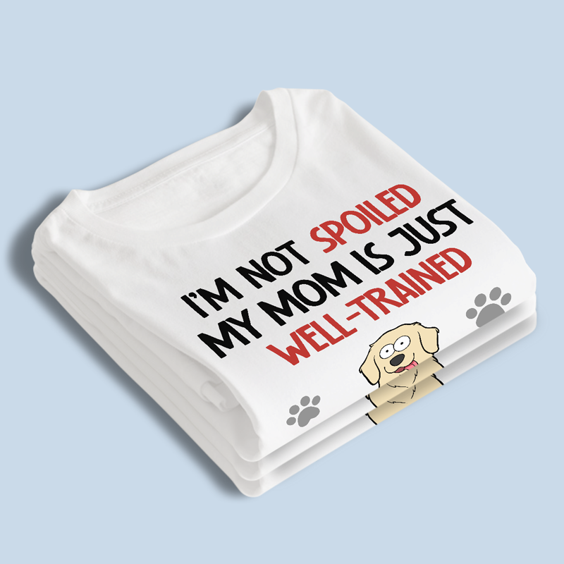 I'm Not Spoiled My Mom Is Just Well Trained - Dog Personalized Custom Unisex T-shirt, Hoodie, Sweatshirt - Gift For Pet Owners, Pet Lovers