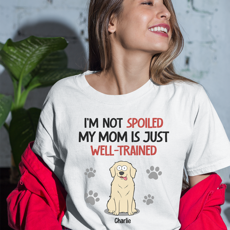 I'm Not Spoiled My Mom Is Just Well Trained - Dog Personalized Custom Unisex T-shirt, Hoodie, Sweatshirt - Gift For Pet Owners, Pet Lovers