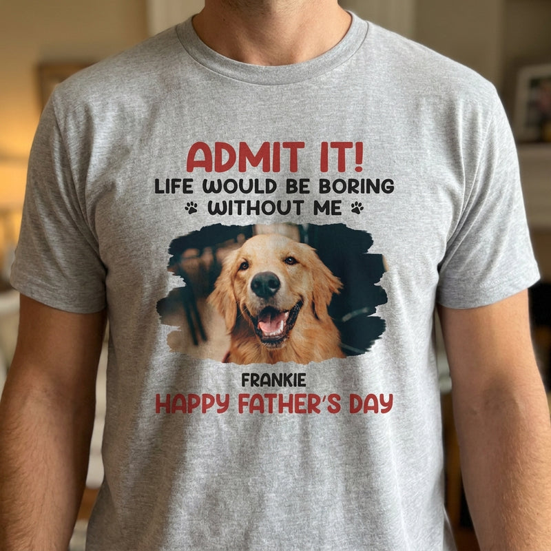 Custom Photo Life Would Be Boring Without Me - Dog & Cat Personalized Custom Unisex T-shirt, Hoodie, Sweatshirt - Father's Day, Mother's Day, Gift For Pet Owners, Pet Lovers